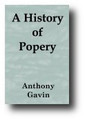 A History of Popery: Giving a Full Account of All the Customs of the Priests and Friars, and the Rites and Ceremonies of the Papal Church by Anthony Gavin