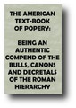The American Text-Book of Popery: Being an Authentic Compend of the Bulls, Canons and Decretals of the Roman Hierarchy (1844) by Anonymous