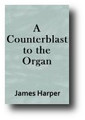 A Counterblast to the Organ; Or, The Lawfulness of Using Instrumental Music in Worship During the Present Dispensation, Discussed and Denied (1881) by James Harper