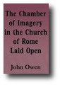 The Chamber of Imagery in the Church of Rome Laid Open; or, An Antidote Against Popery by John Owen
