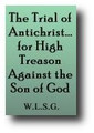The Trial of Antichrist, Otherwise, The Man of Sin, for High Treason Against the Son of God... (1853) by W. L. S. G.