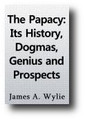 The Papacy: Its History, Dogmas, Genius, and Prospects (1889 edition) by James A. Wylie