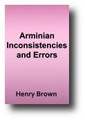 Arminian Inconsistencies and Errors; In Which It Is Shown That All the Distinctive Doctrines of the Presbyterian Confession of Faith are Taught by Standard Writers of the Methodist Episcopal Church (1856) by Henry Brown