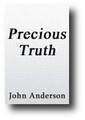 Precious Truth; Or Some Points in Gospel Doctrine Vindicated, On The Nature Of Faith, The Free Offer Of The Gospel, Assurance And Much More (1806) by John Anderson