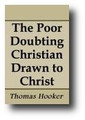 The Poor Doubting Christian Drawn to Christ: Wherein the main hinderances which keep men from coming to Christ are discovered; with special helps to recover God's favour... by Thomas Hooker