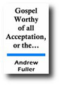 Gospel Worthy of All Acceptation, or the Duty of Sinners to Believe in Jesus Christ by Andrew Fuller