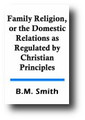 Family Religion, or the Domestic Relations as Regulated by Christian Principles (1859) by B. M. Smith