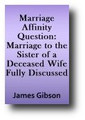 Marriage Affinity Question: or, Marriage to the Sister of a Deceased Wife Fully Discussed, in the Light of History, Ecclesiastical and Civil Law, Scripture, Reason, and Expediency (1854) by James Gibson