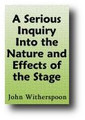 A Serious Inquiry Into the Nature and Effects of the Stage, Including Witherspoon's Letter Respecting Play Actors And A Sermon, On The Burning Of The Theatre At Richmond, By Samuel Miller (1812)  by John Witherspoon