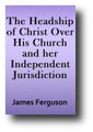 The Headship of Christ Over His Church and Her Independent Jurisdiction (1841) by James Ferguson