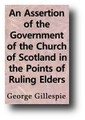 An Assertion of the Government of the Church of Scotland in the Points of Ruling Elders, and of the Authority of Presbyteries and Synods (1846, reprinted from the 1641 edition) by George Gillespie