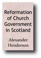 Reformation of Church Government in Scotland, Cleared from Some Mistakes and Prejudices (1644) by Alexander Henderson