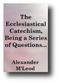 The Ecclesiastical Catechism, Being A Series of Questions Relative to the Christian Church Stated and Answered with the Scripture Proofs (1831) by Alexander M'Leod