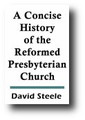 A Concise History of the Reformed Presbyterian Church from the Middle of the Sixteenth Century and of the Reformed Presbytery from 1840 Till the Present Time by David Steele