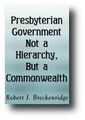 Presbyterian Government Not a Hierarchy, But a Commonwealth by Robert J. Breckenridge