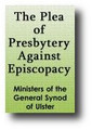 The Plea of Presbytery... Against Episcopacy In Behalf of the Ordination, Government, Discipline, and Worship of the Christian Church, As Opposed to the Unscriptural Character and Claims of Prelacy... by Ministers of the General Synod of Ulster