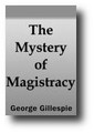 The Mystery of Magistracy Unveiled: or, God's Ordinance of Magistracy Asserted, Cleared, and Vindicated from Heathenish Dominion, Tyrannous and Antichristian Usurpation, Despisers of Dignities, and Contemners of Authorities by George Gillespie