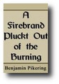 A Firebrand Plucked Out of the Burning by Benjamin Pikering