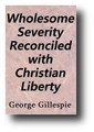 Wholesome Severity Reconciled With Christian Liberty, or, The True Resolution of a Present Controversy Concerning Liberty of Conscience (1644) by George Gillespie