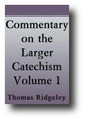 Commentary on the Larger Catechism (Vol 1 of 2) A Body of Divinity:Wherein the Doctrines of the Christian Religion are Explained and Defended. Being the Substance of Several Lectures on the Westminster Assembly's Larger Catechism by Thomas Ridgeley