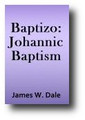 Baptizo (Volume 3) Johannic Baptism: An Inquiry into the meaning of Baptizo as Determined by the usage in the Holy Scripture by James W. Dale
