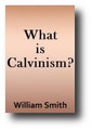 What is Calvinism? or, the Confession of Faith in Harmony with the Bible and Common Sense by William Smith