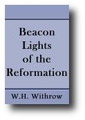 Beacon Lights of the Reformation (1899) John Wycliffe, John Huss, Jerome of Prague, Girolamo Savonarola, Martin Luther, Ulrich Zwingle, John Calvin, Gaspard de Coligny, William Tyndale, John Knox (and the Covenanters) by W. H. Withrow