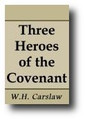 Three Heroes of the Covenant: The Life and Times of William Guthrie, Donald Cargill and James Renwick, Last of the Martyrs (1902) by W. H. Carslaw