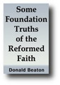 Some Foundation Truths of the Reformed Faith In Brief Doctrinal Outlines by Donald Beaton