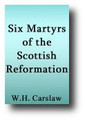 Six Martyrs of the Scottish Reformation: Patrick Hamilton, George Wishart, Walter Myln, James Guthrie, Marquis of Argyll and Sir Archibald Johnstone (1907 ed.) by W. H. Carslaw