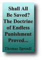 Shall All Be Saved? The Doctrine of Endless Punishment Proved and Objections To It Answered in Two Sermons (1856) by Thomas Sproull