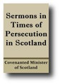 Sermons in Times of Persecution in Scotland by Covenanted Ministers of Scotland