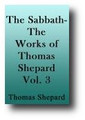 The Works of Thomas Shepard (volume 3 of 3) Theses Sabbaticae; Ineffectual Hearing of the Word; Meditations and Spiritual Experiences; The Clear Sunshine of the Gospel Breaking Forth Upon the Indians of New England; The Church Membership of Children